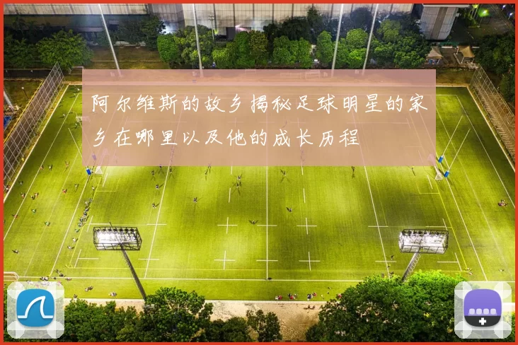 阿尔维斯的故乡揭秘足球明星的家乡在哪里以及他的成长历程