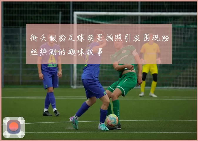 街头假扮足球明星拍照引发围观粉丝热潮的趣味故事
