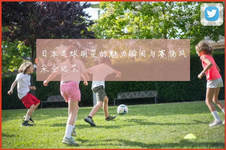 日本足球明星的魅力瞬间与赛场风采全记录