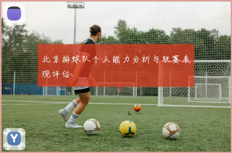 北京排球队个人能力分析与联赛表现评估