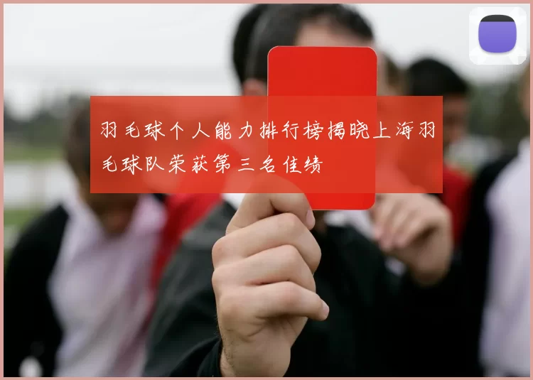 羽毛球个人能力排行榜揭晓上海羽毛球队荣获第三名佳绩