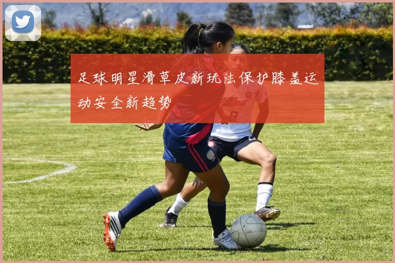 足球明星滑草皮新玩法保护膝盖运动安全新趋势