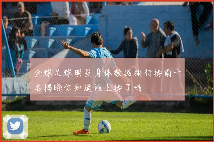 全球足球明星身体数据排行榜前十名揭晓你知道谁上榜了吗
