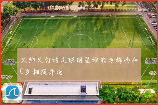 又帅又打的足球明星谁能与梅西和C罗相提并论