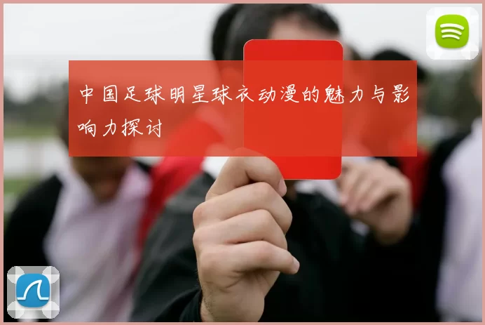 中国足球明星球衣动漫的魅力与影响力探讨