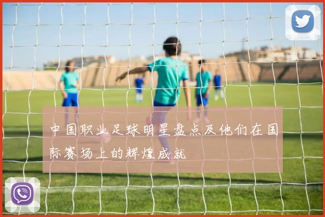 中国职业足球明星盘点及他们在国际赛场上的辉煌成就
