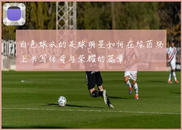 白色球衣的足球明星如何在绿茵场上书写传奇与荣耀的篇章