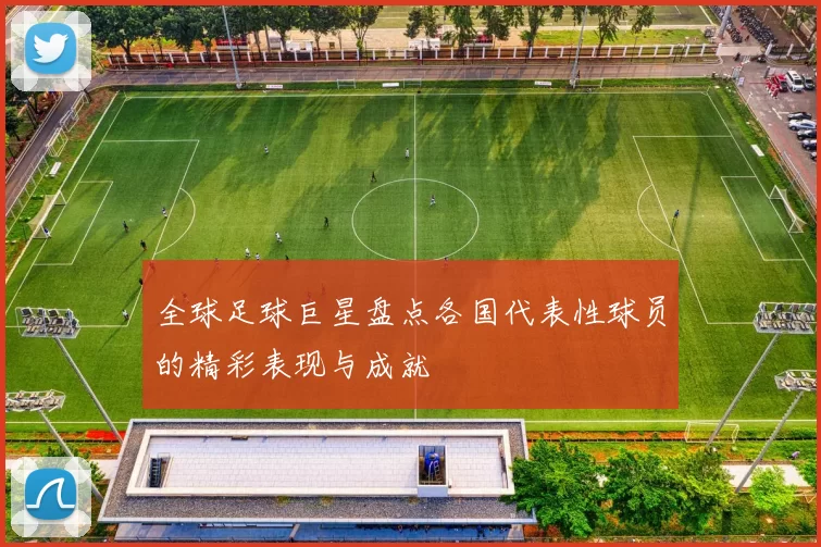 全球足球巨星盘点各国代表性球员的精彩表现与成就