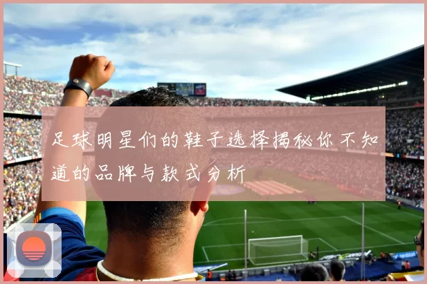 足球明星们的鞋子选择揭秘你不知道的品牌与款式分析