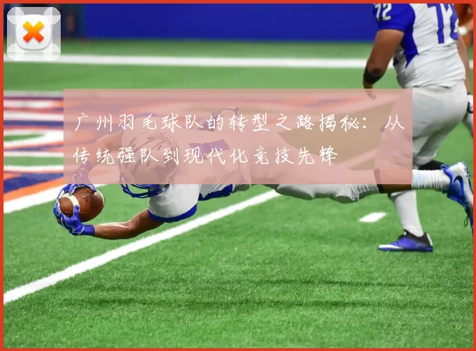 广州羽毛球队的转型之路揭秘：从传统强队到现代化竞技先锋
