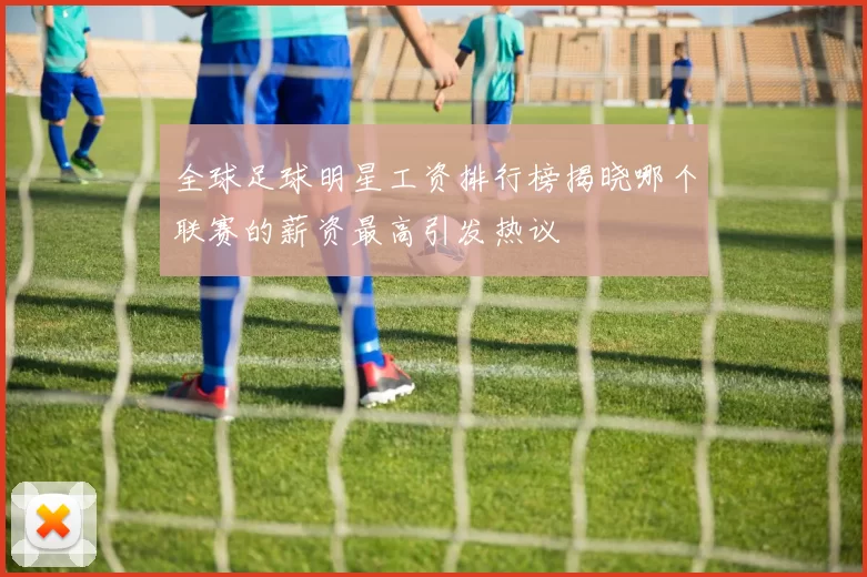 全球足球明星工资排行榜揭晓哪个联赛的薪资最高引发热议