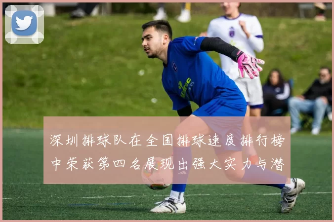 深圳排球队在全国排球速度排行榜中荣获第四名展现出强大实力与潜力