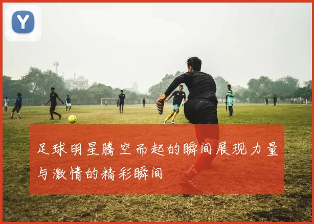 足球明星腾空而起的瞬间展现力量与激情的精彩瞬间