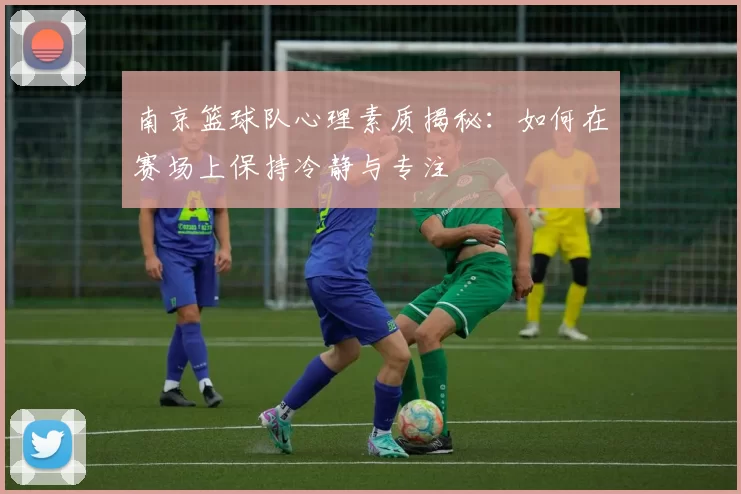 南京篮球队心理素质揭秘：如何在赛场上保持冷静与专注