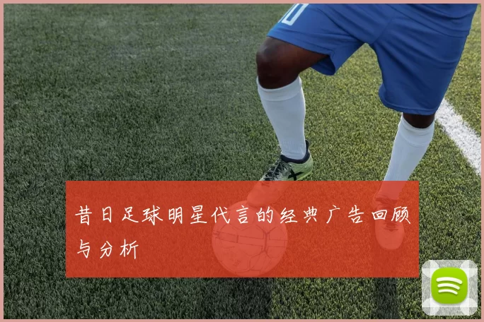 昔日足球明星代言的经典广告回顾与分析