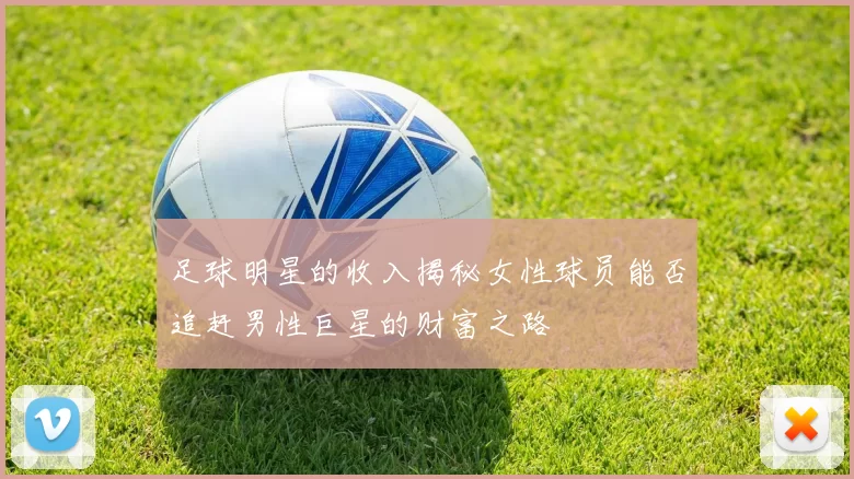 足球明星的收入揭秘女性球员能否追赶男性巨星的财富之路