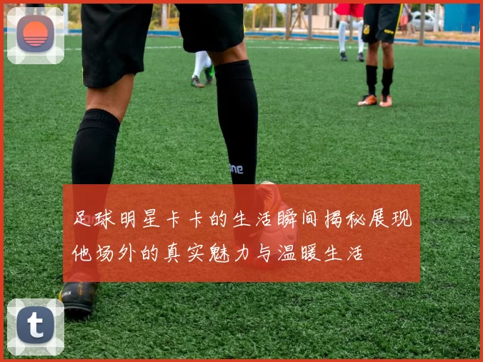 足球明星卡卡的生活瞬间揭秘展现他场外的真实魅力与温暖生活