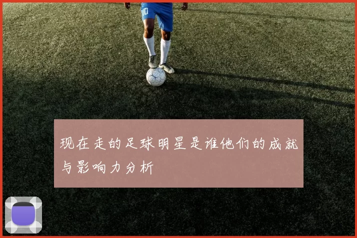 现在走的足球明星是谁他们的成就与影响力分析
