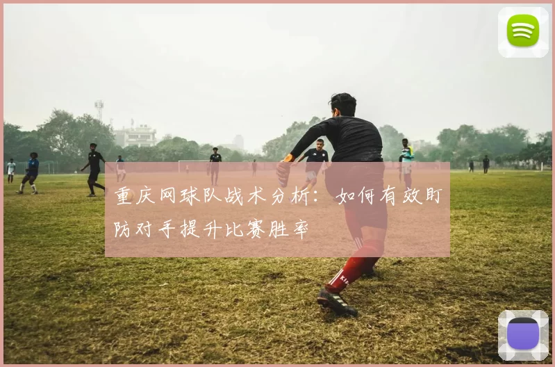 重庆网球队战术分析：如何有效盯防对手提升比赛胜率
