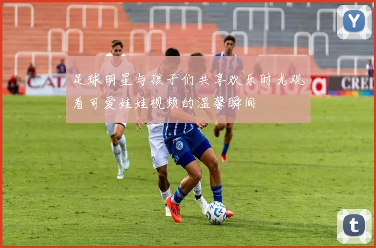 足球明星与孩子们共享欢乐时光观看可爱娃娃视频的温馨瞬间