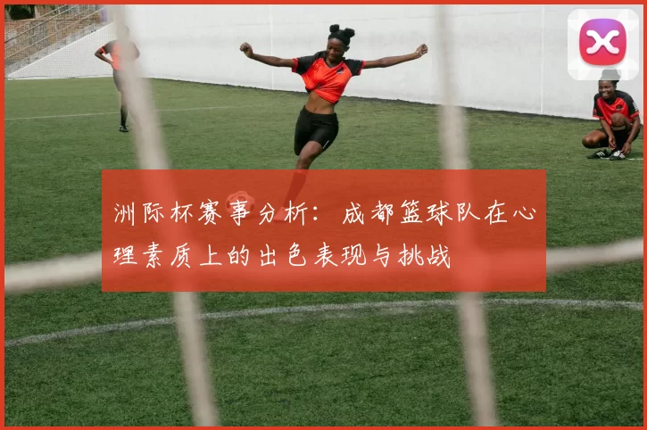 洲际杯赛事分析：成都篮球队在心理素质上的出色表现与挑战