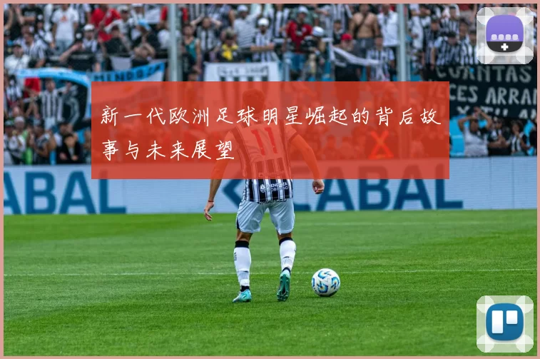 新一代欧洲足球明星崛起的背后故事与未来展望