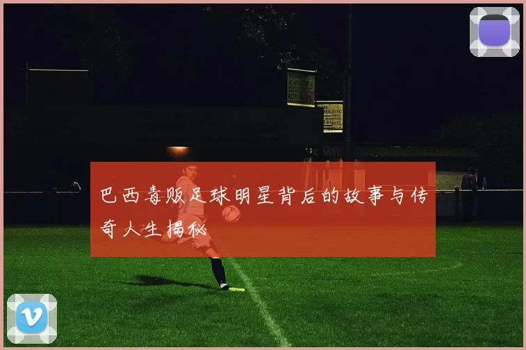 巴西毒贩足球明星背后的故事与传奇人生揭秘