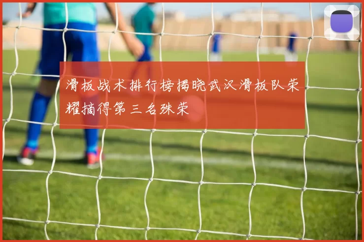 滑板战术排行榜揭晓武汉滑板队荣耀摘得第三名殊荣