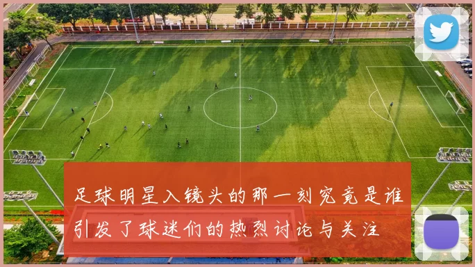 足球明星入镜头的那一刻究竟是谁引发了球迷们的热烈讨论与关注