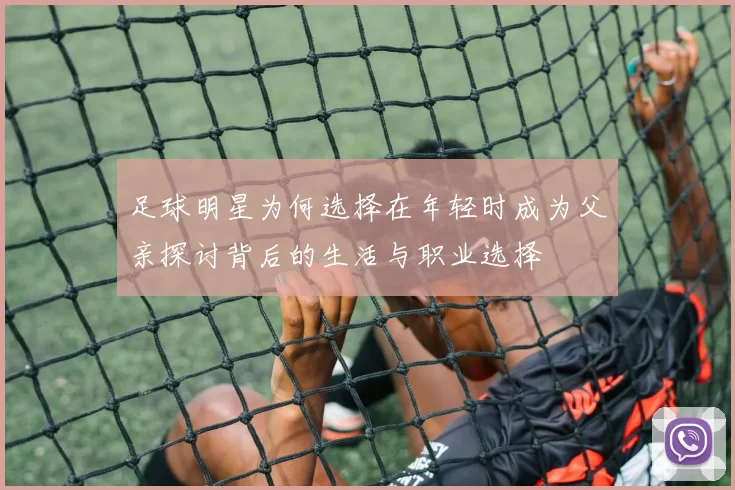 足球明星为何选择在年轻时成为父亲探讨背后的生活与职业选择