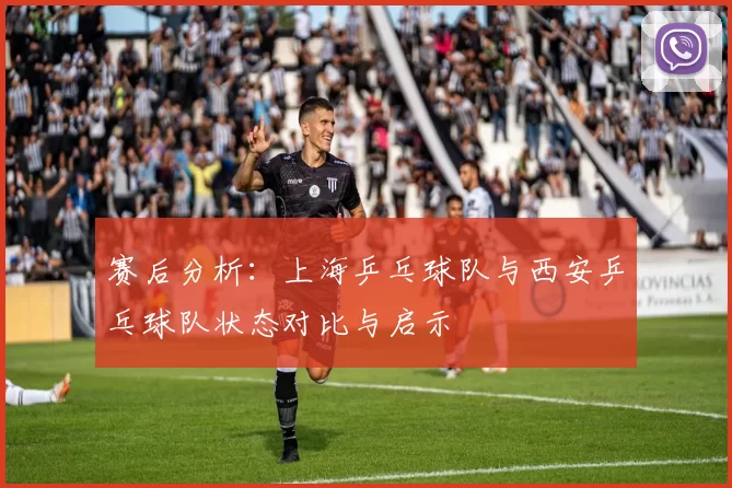 赛后分析：上海乒乓球队与西安乒乓球队状态对比与启示