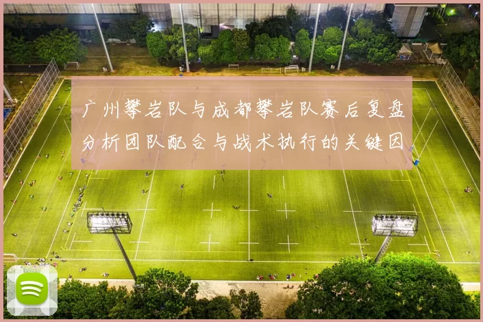 广州攀岩队与成都攀岩队赛后复盘分析团队配合与战术执行的关键因素