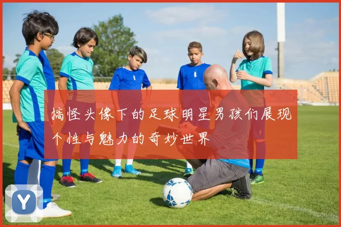 搞怪头像下的足球明星男孩们展现个性与魅力的奇妙世界