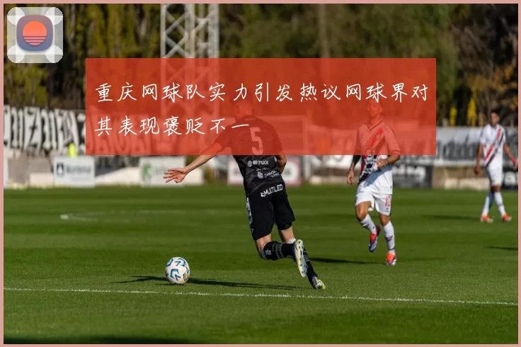 重庆网球队实力引发热议网球界对其表现褒贬不一