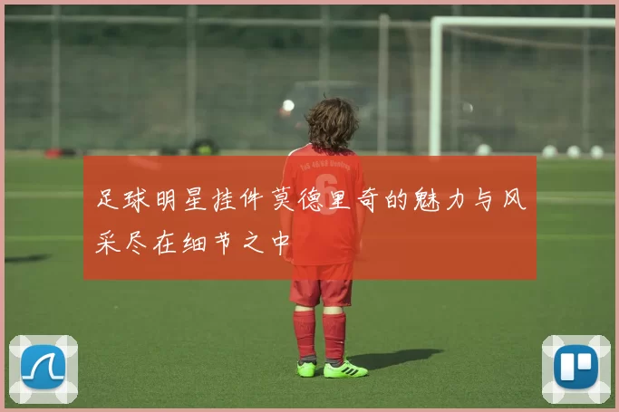 足球明星挂件莫德里奇的魅力与风采尽在细节之中