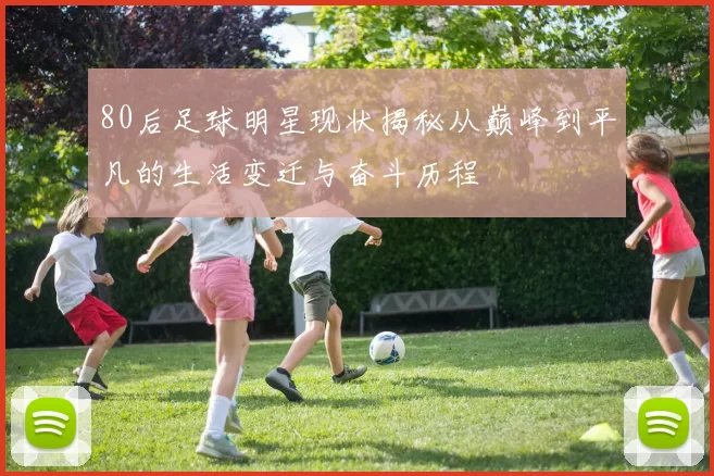 80后足球明星现状揭秘从巅峰到平凡的生活变迁与奋斗历程