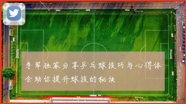 李军独家分享乒乓球技巧与心得体会助你提升球技的秘诀