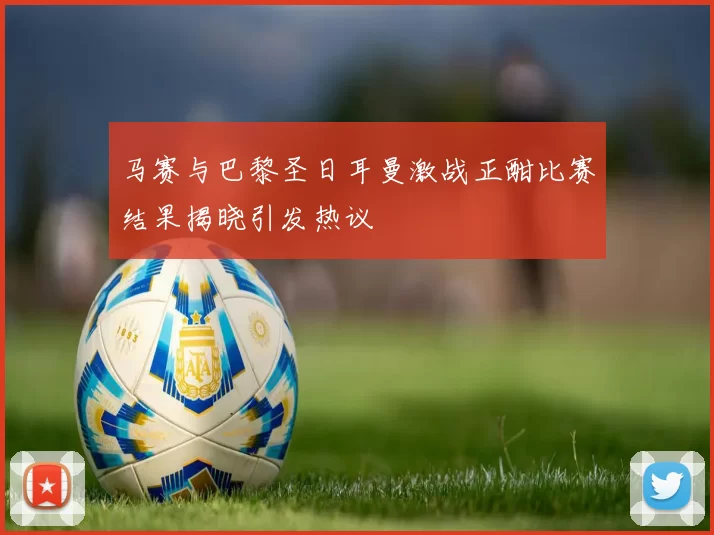 马赛与巴黎圣日耳曼激战正酣比赛结果揭晓引发热议