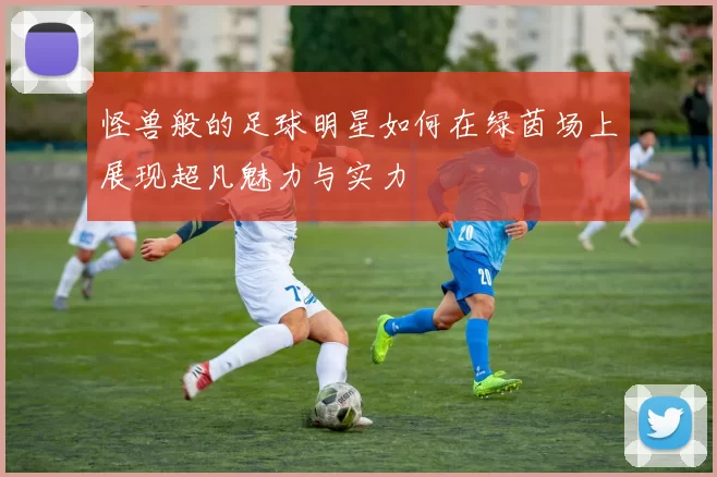 怪兽般的足球明星如何在绿茵场上展现超凡魅力与实力
