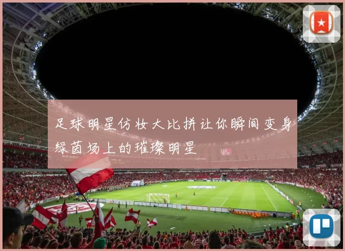 足球明星仿妆大比拼让你瞬间变身绿茵场上的璀璨明星