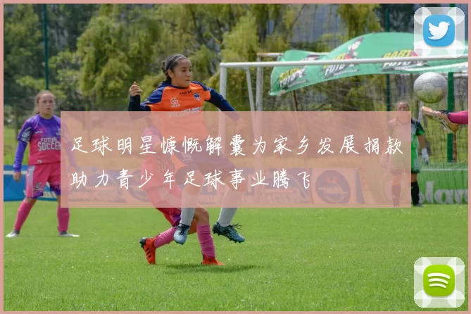 足球明星慷慨解囊为家乡发展捐款助力青少年足球事业腾飞