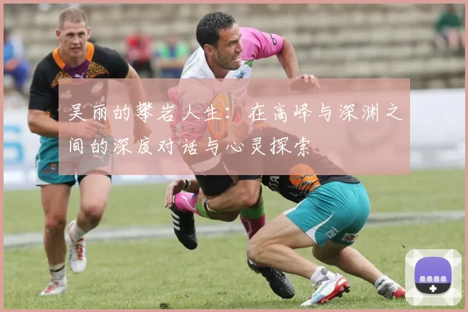吴丽的攀岩人生：在高峰与深渊之间的深度对话与心灵探索