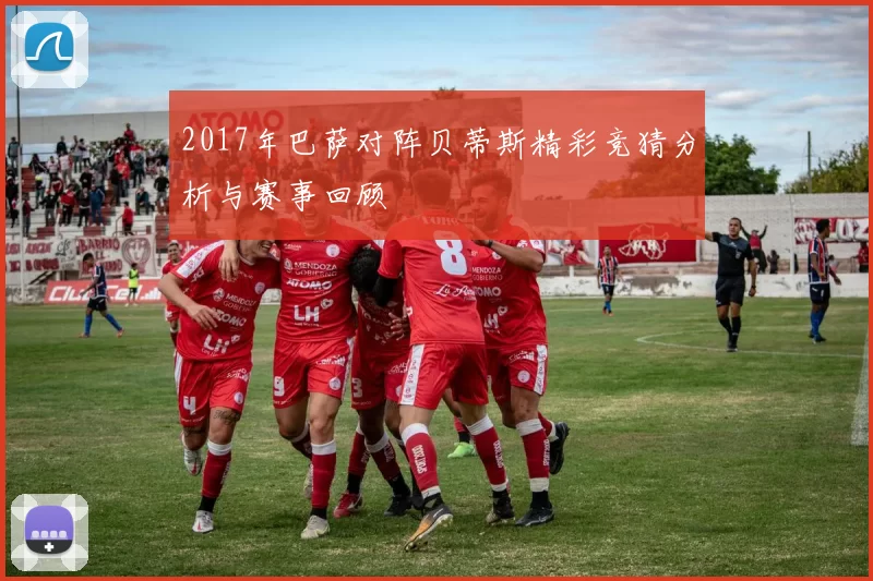 2017年巴萨对阵贝蒂斯精彩竞猜分析与赛事回顾