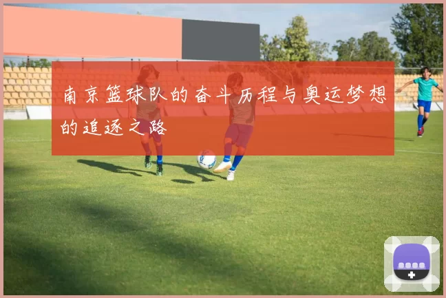 南京篮球队的奋斗历程与奥运梦想的追逐之路