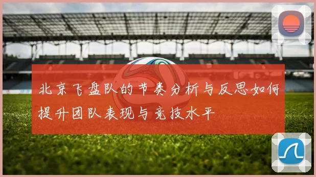 北京飞盘队的节奏分析与反思如何提升团队表现与竞技水平