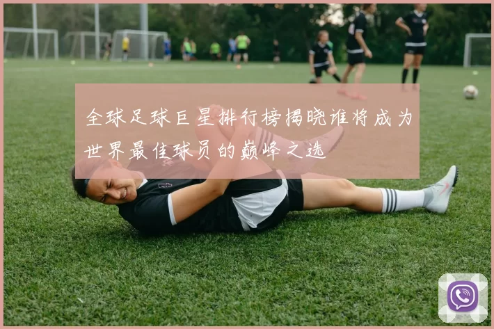 全球足球巨星排行榜揭晓谁将成为世界最佳球员的巅峰之选