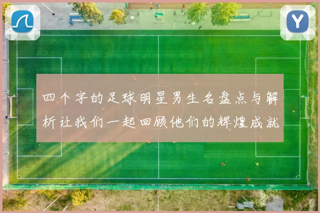 四个字的足球明星男生名盘点与解析让我们一起回顾他们的辉煌成就与传奇故事