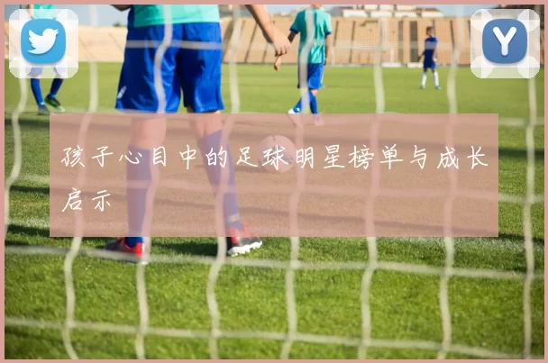 孩子心目中的足球明星榜单与成长启示