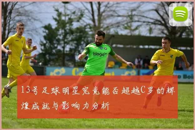 13号足球明星究竟能否超越C罗的辉煌成就与影响力分析