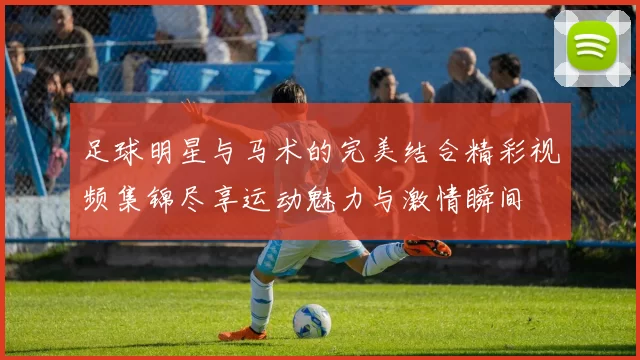 足球明星与马术的完美结合精彩视频集锦尽享运动魅力与激情瞬间